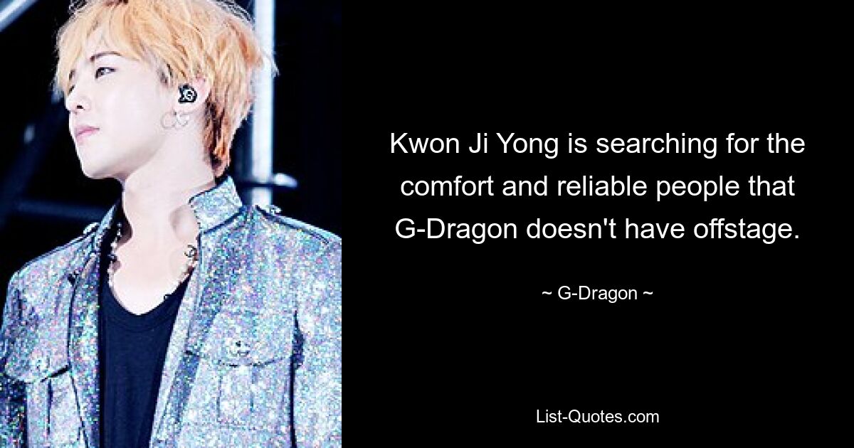 Kwon Ji Yong is searching for the comfort and reliable people that G-Dragon doesn't have offstage. — © G-Dragon