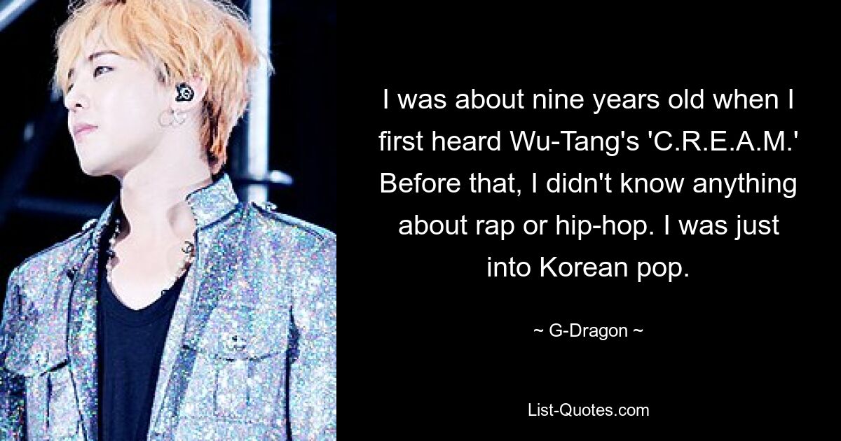 I was about nine years old when I first heard Wu-Tang's 'C.R.E.A.M.' Before that, I didn't know anything about rap or hip-hop. I was just into Korean pop. — © G-Dragon