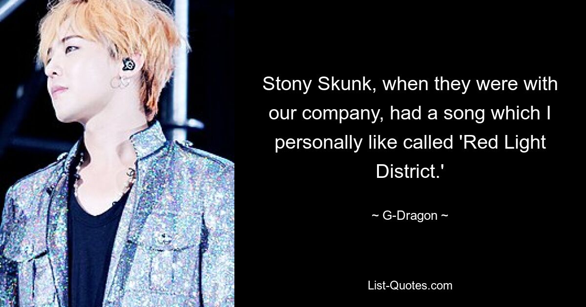 Stony Skunk, when they were with our company, had a song which I personally like called 'Red Light District.' — © G-Dragon