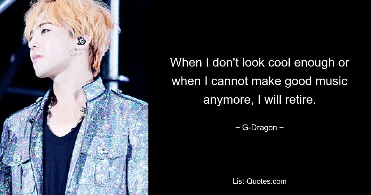 When I don't look cool enough or when I cannot make good music anymore, I will retire. — © G-Dragon