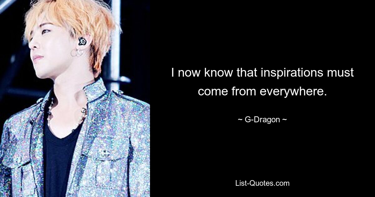 I now know that inspirations must come from everywhere. — © G-Dragon