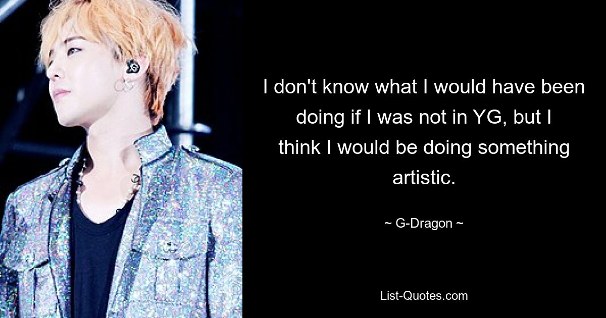 I don't know what I would have been doing if I was not in YG, but I think I would be doing something artistic. — © G-Dragon