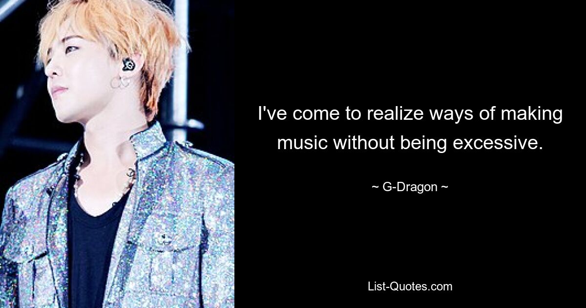 I've come to realize ways of making music without being excessive. — © G-Dragon