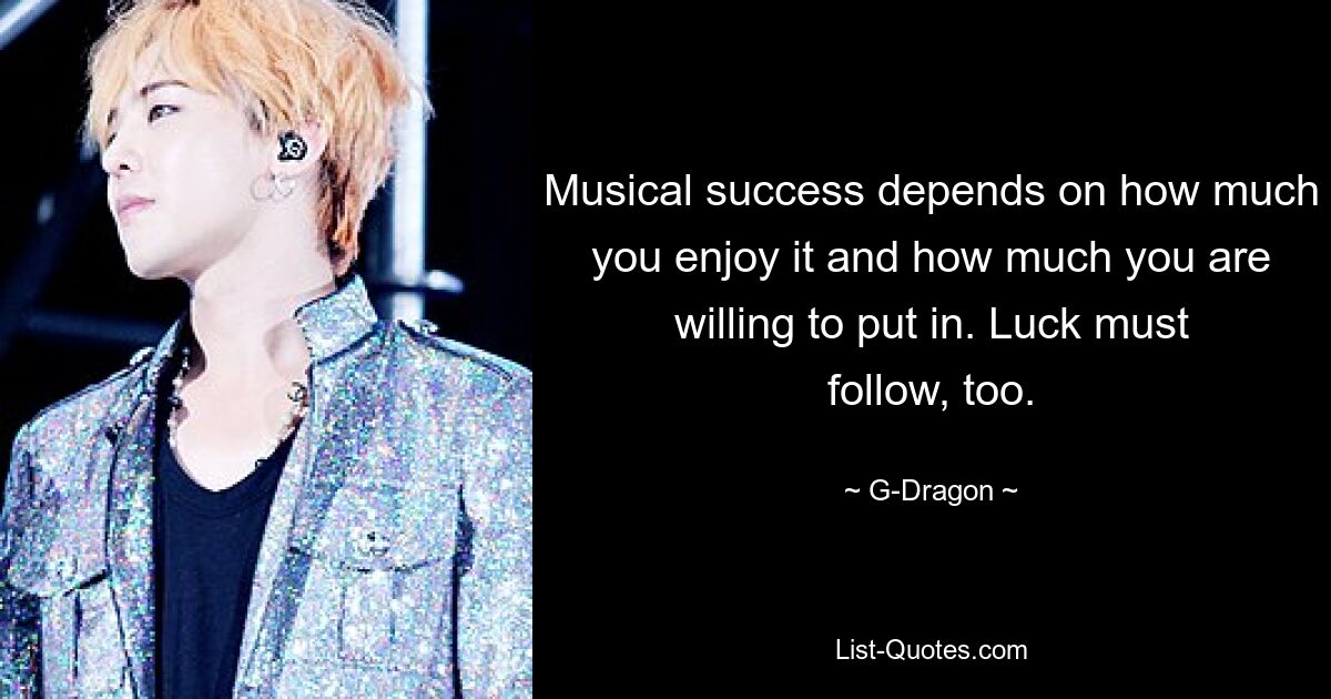 Musical success depends on how much you enjoy it and how much you are willing to put in. Luck must follow, too. — © G-Dragon