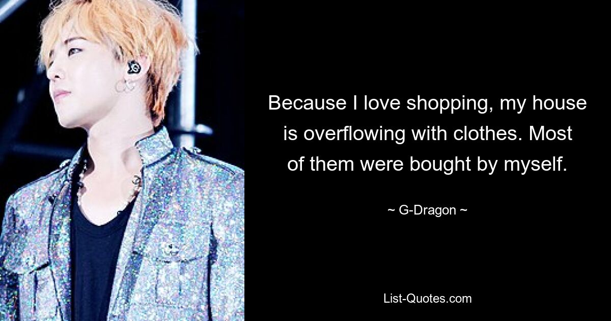 Because I love shopping, my house is overflowing with clothes. Most of them were bought by myself. — © G-Dragon