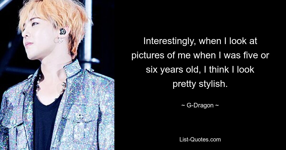 Interestingly, when I look at pictures of me when I was five or six years old, I think I look pretty stylish. — © G-Dragon