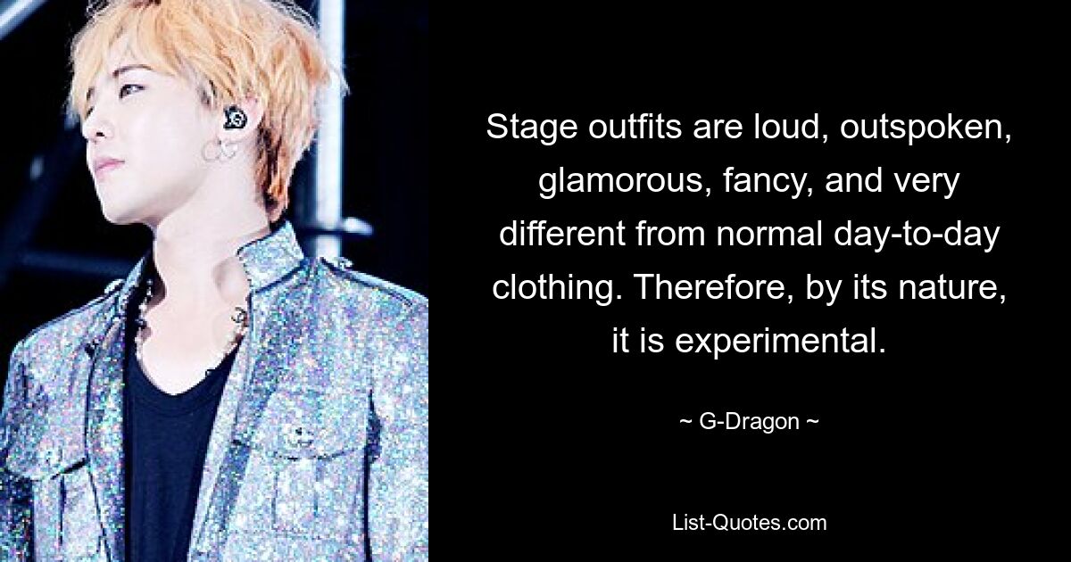 Stage outfits are loud, outspoken, glamorous, fancy, and very different from normal day-to-day clothing. Therefore, by its nature, it is experimental. — © G-Dragon