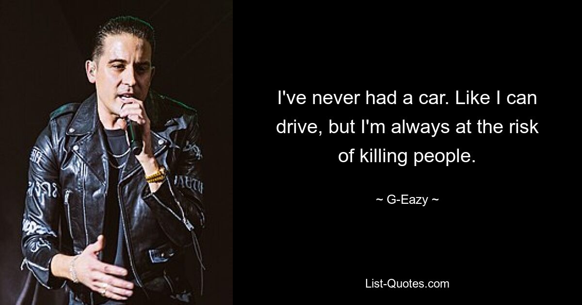 I've never had a car. Like I can drive, but I'm always at the risk of killing people. — © G-Eazy