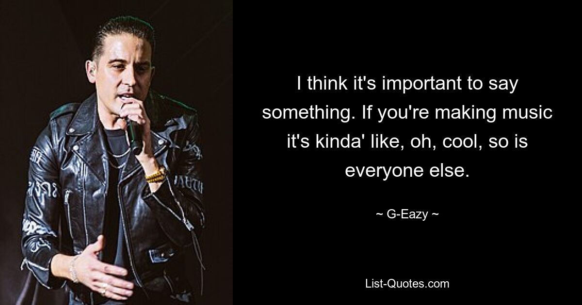 I think it's important to say something. If you're making music it's kinda' like, oh, cool, so is everyone else. — © G-Eazy