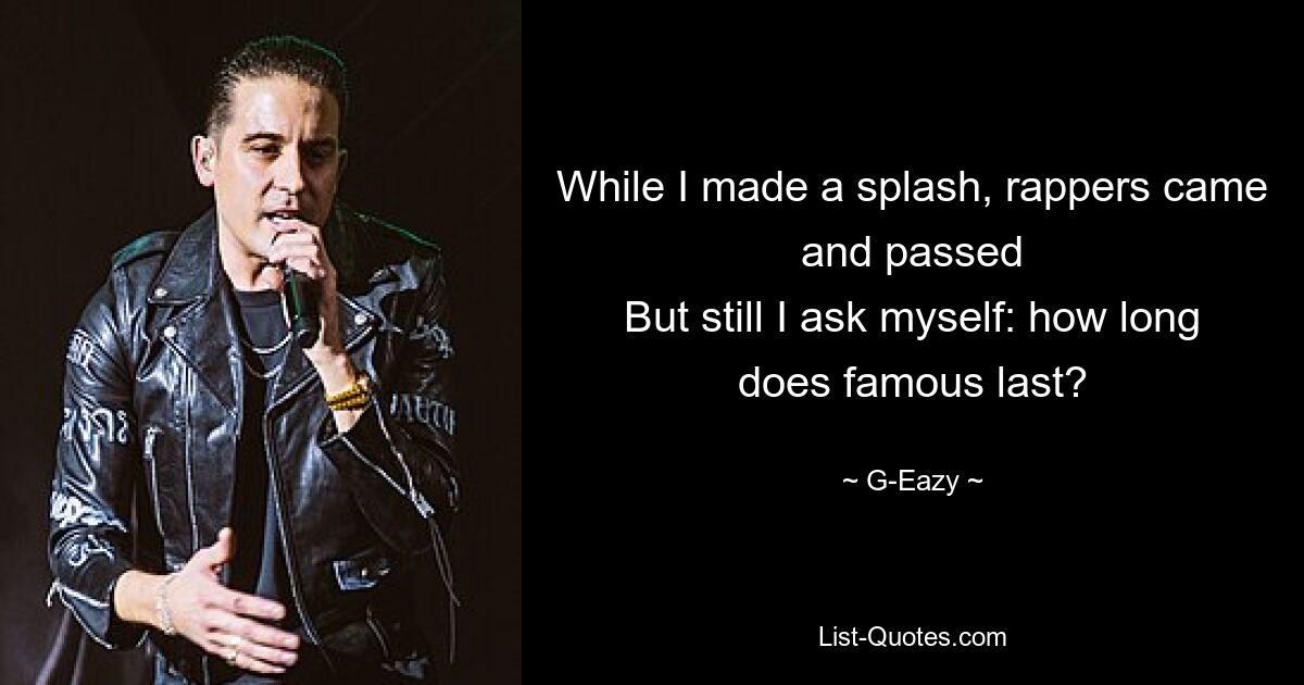 While I made a splash, rappers came and passed
But still I ask myself: how long does famous last? — © G-Eazy