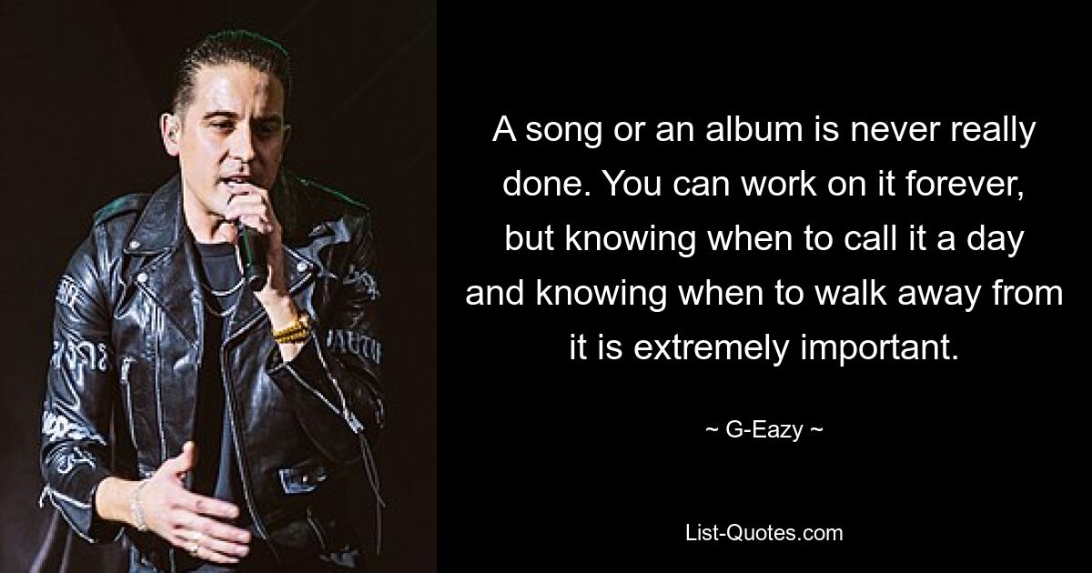 A song or an album is never really done. You can work on it forever, but knowing when to call it a day and knowing when to walk away from it is extremely important. — © G-Eazy