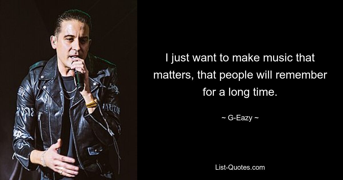 I just want to make music that matters, that people will remember for a long time. — © G-Eazy