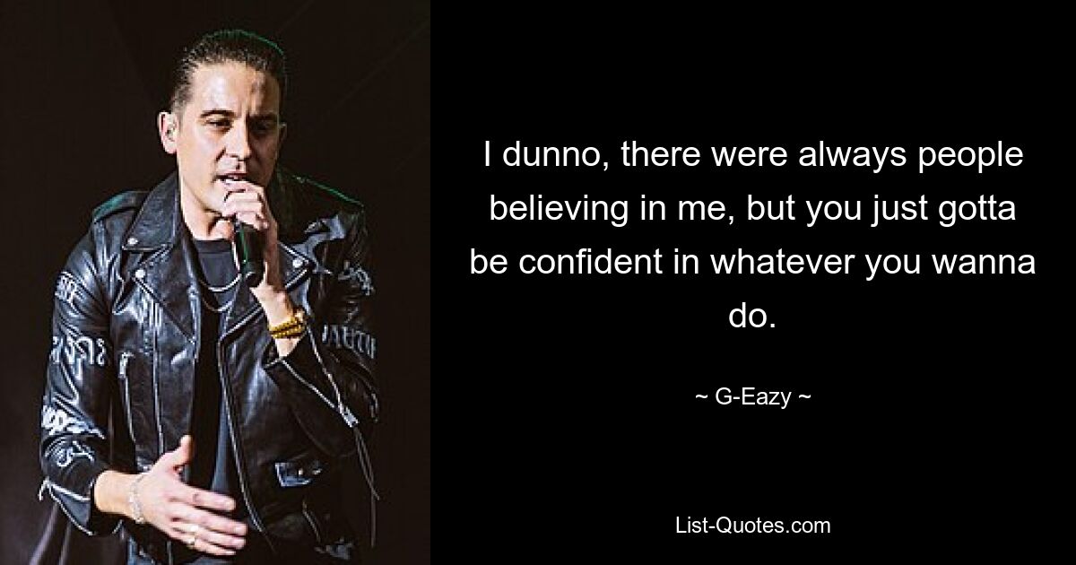 I dunno, there were always people believing in me, but you just gotta be confident in whatever you wanna do. — © G-Eazy