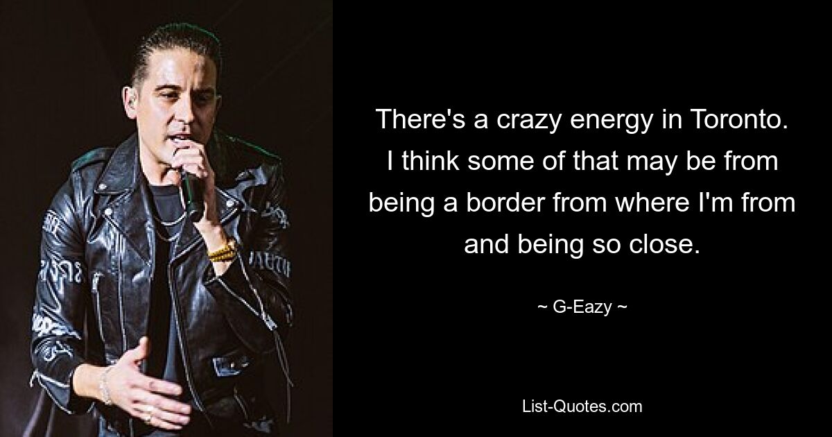 There's a crazy energy in Toronto. I think some of that may be from being a border from where I'm from and being so close. — © G-Eazy