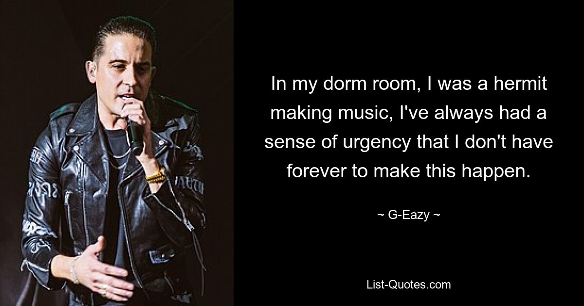 In meinem Wohnheimzimmer war ich ein Einsiedler und machte Musik. Ich hatte immer das Gefühl der Dringlichkeit, dass ich nicht ewig Zeit habe, um dies zu verwirklichen. — © G-Eazy