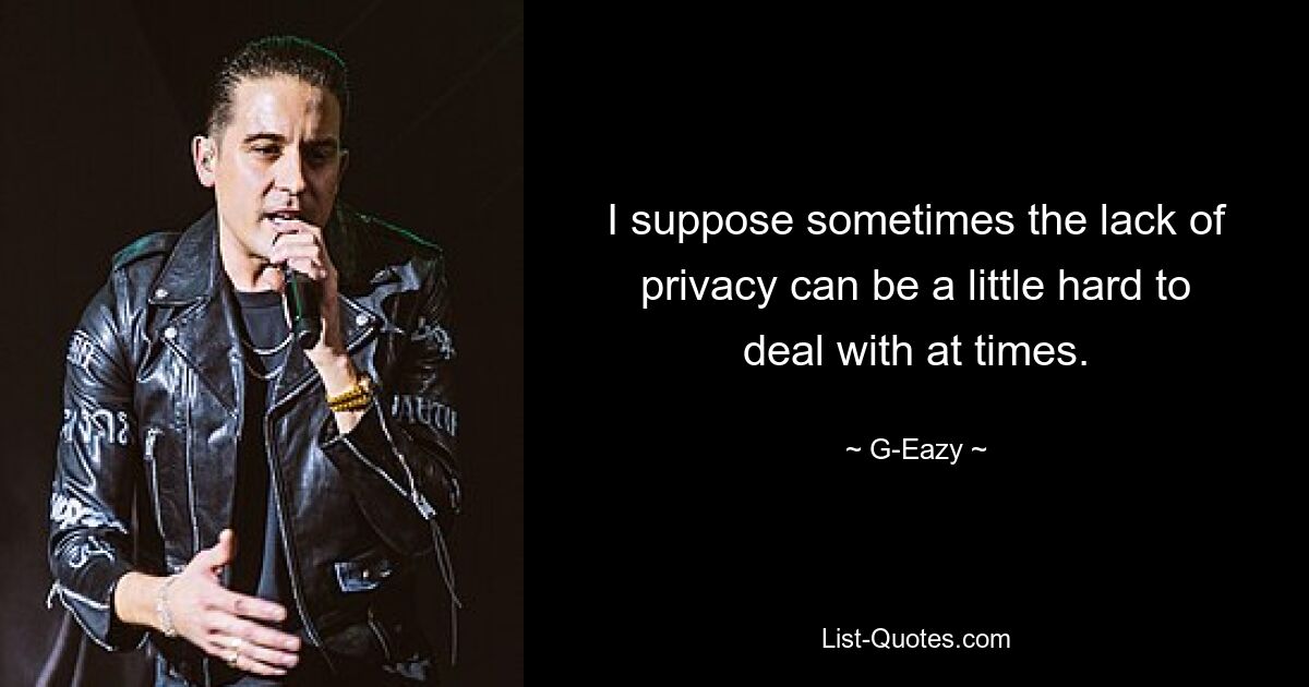 I suppose sometimes the lack of privacy can be a little hard to deal with at times. — © G-Eazy