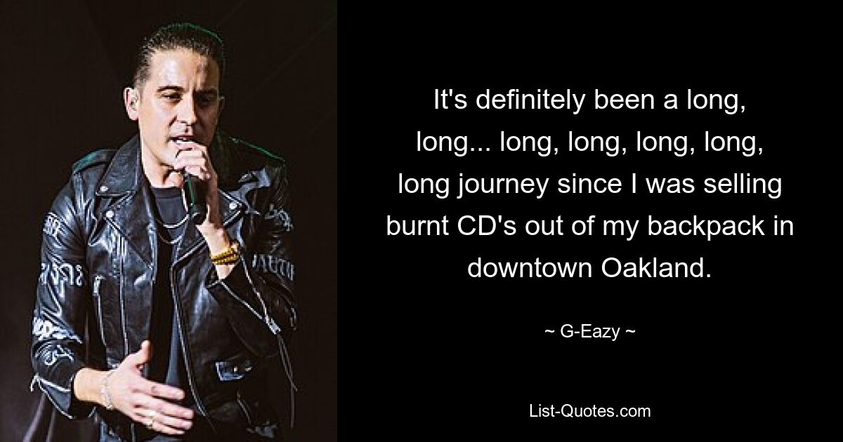 It's definitely been a long, long... long, long, long, long, long journey since I was selling burnt CD's out of my backpack in downtown Oakland. — © G-Eazy