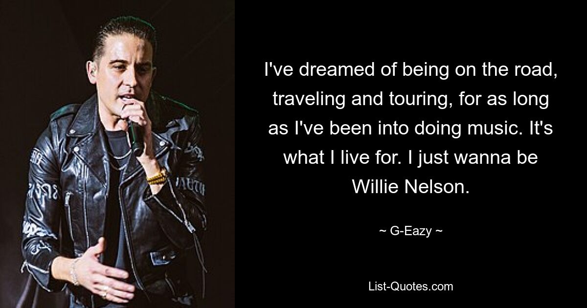 I've dreamed of being on the road, traveling and touring, for as long as I've been into doing music. It's what I live for. I just wanna be Willie Nelson. — © G-Eazy