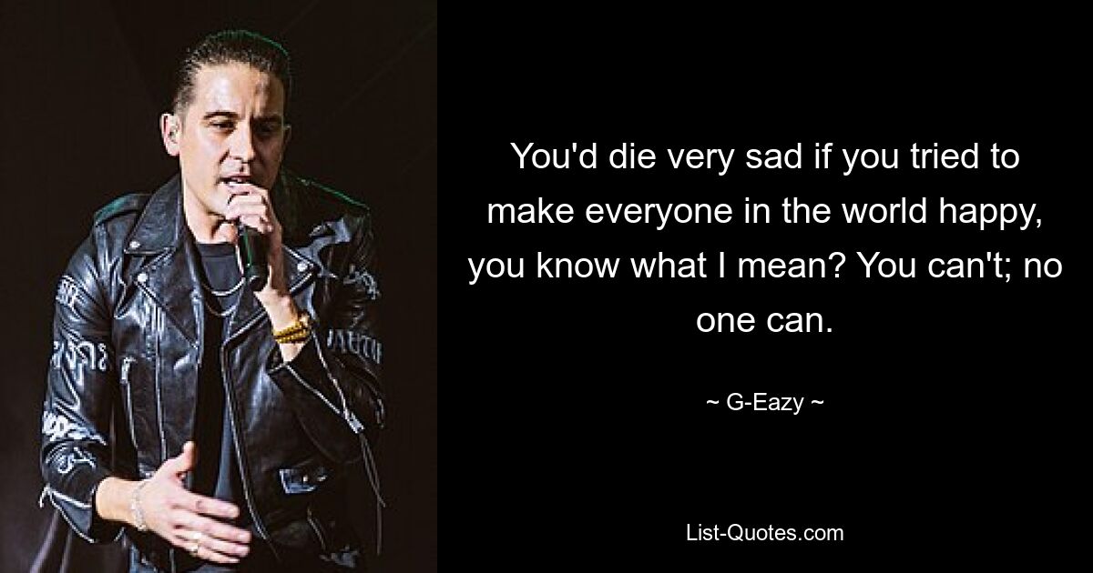 You'd die very sad if you tried to make everyone in the world happy, you know what I mean? You can't; no one can. — © G-Eazy