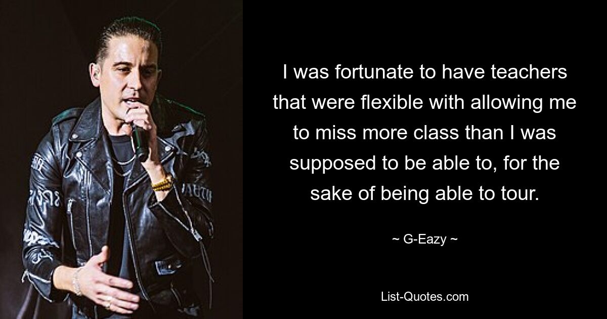 I was fortunate to have teachers that were flexible with allowing me to miss more class than I was supposed to be able to, for the sake of being able to tour. — © G-Eazy