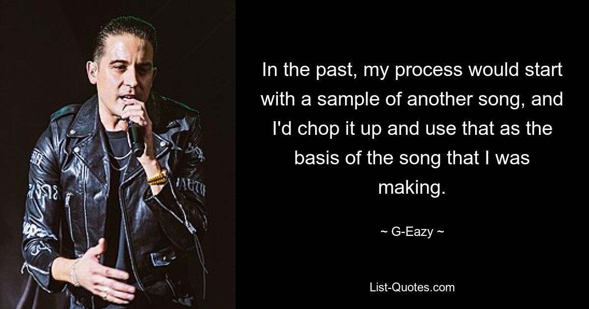 In the past, my process would start with a sample of another song, and I'd chop it up and use that as the basis of the song that I was making. — © G-Eazy