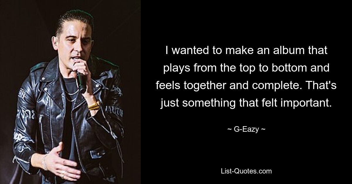 I wanted to make an album that plays from the top to bottom and feels together and complete. That's just something that felt important. — © G-Eazy