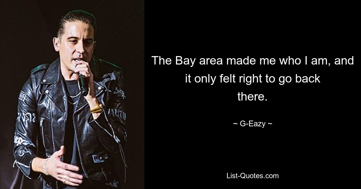 The Bay area made me who I am, and it only felt right to go back there. — © G-Eazy