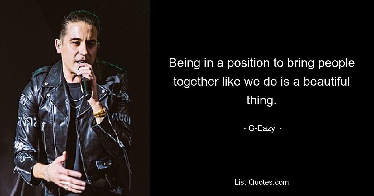 Being in a position to bring people together like we do is a beautiful thing. — © G-Eazy