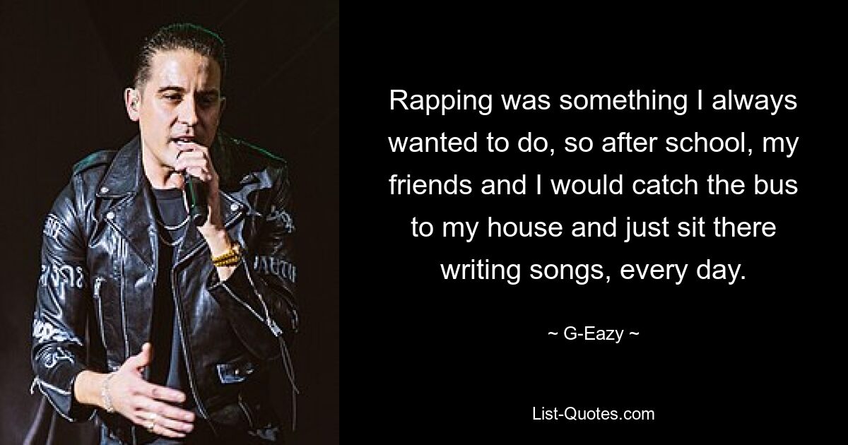 Rapping was something I always wanted to do, so after school, my friends and I would catch the bus to my house and just sit there writing songs, every day. — © G-Eazy