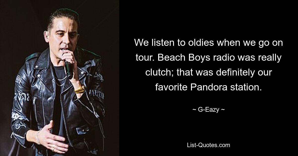 We listen to oldies when we go on tour. Beach Boys radio was really clutch; that was definitely our favorite Pandora station. — © G-Eazy