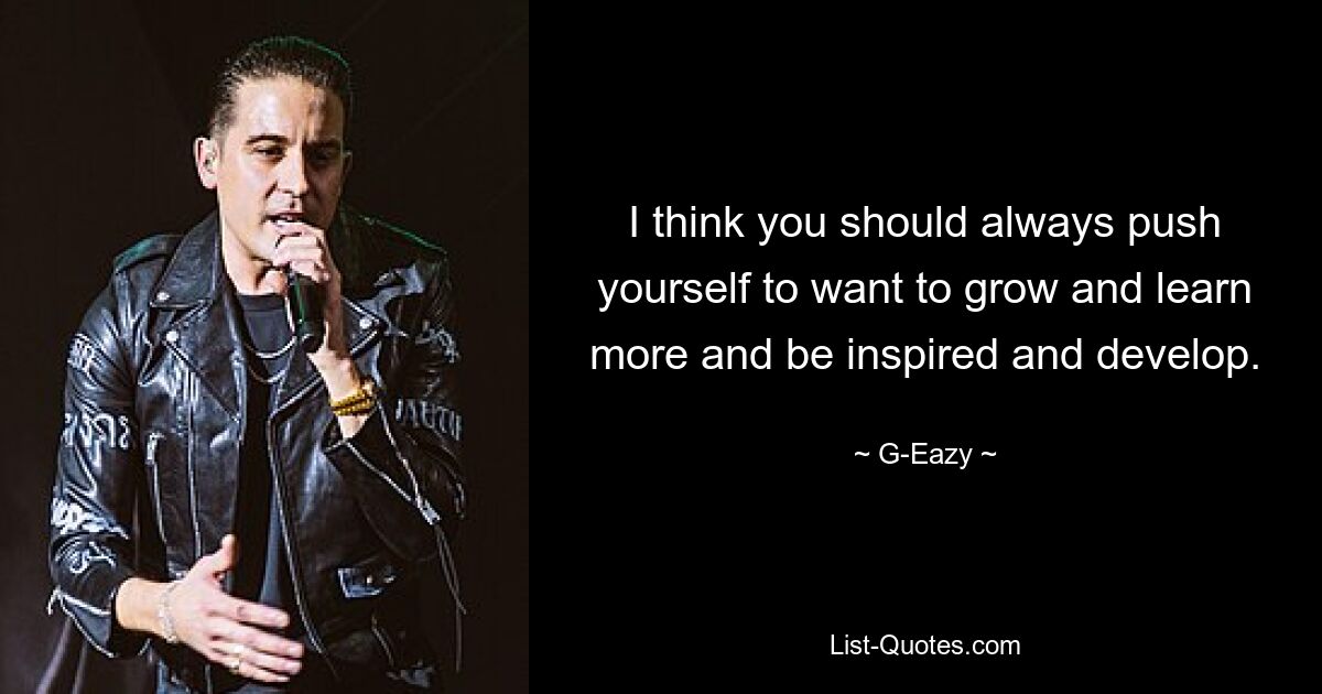 I think you should always push yourself to want to grow and learn more and be inspired and develop. — © G-Eazy