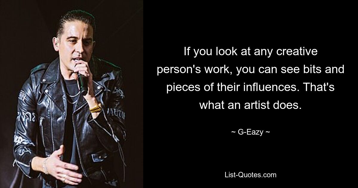 If you look at any creative person's work, you can see bits and pieces of their influences. That's what an artist does. — © G-Eazy