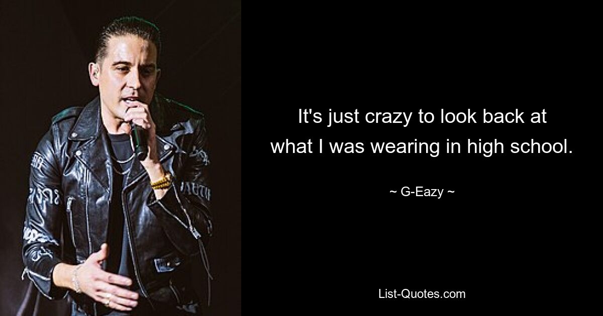 It's just crazy to look back at what I was wearing in high school. — © G-Eazy