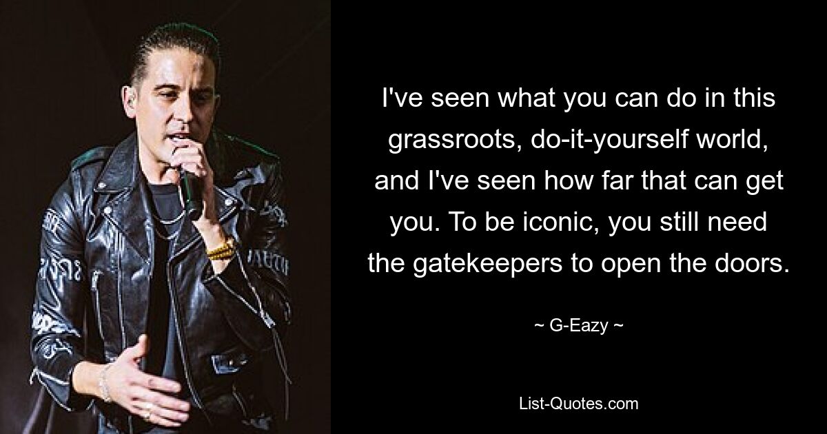 I've seen what you can do in this grassroots, do-it-yourself world, and I've seen how far that can get you. To be iconic, you still need the gatekeepers to open the doors. — © G-Eazy