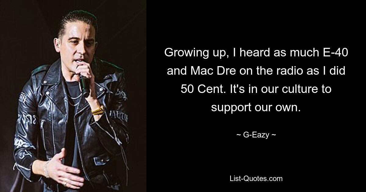 Growing up, I heard as much E-40 and Mac Dre on the radio as I did 50 Cent. It's in our culture to support our own. — © G-Eazy