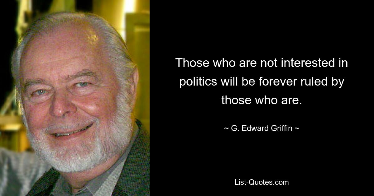 Those who are not interested in politics will be forever ruled by those who are. — © G. Edward Griffin