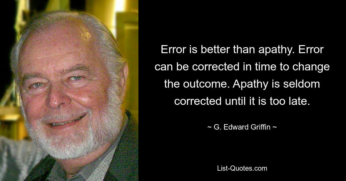 Error is better than apathy. Error can be corrected in time to change the outcome. Apathy is seldom corrected until it is too late. — © G. Edward Griffin