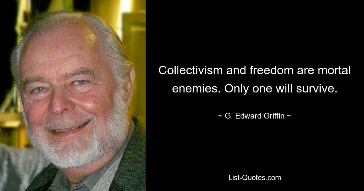 Collectivism and freedom are mortal enemies. Only one will survive. — © G. Edward Griffin