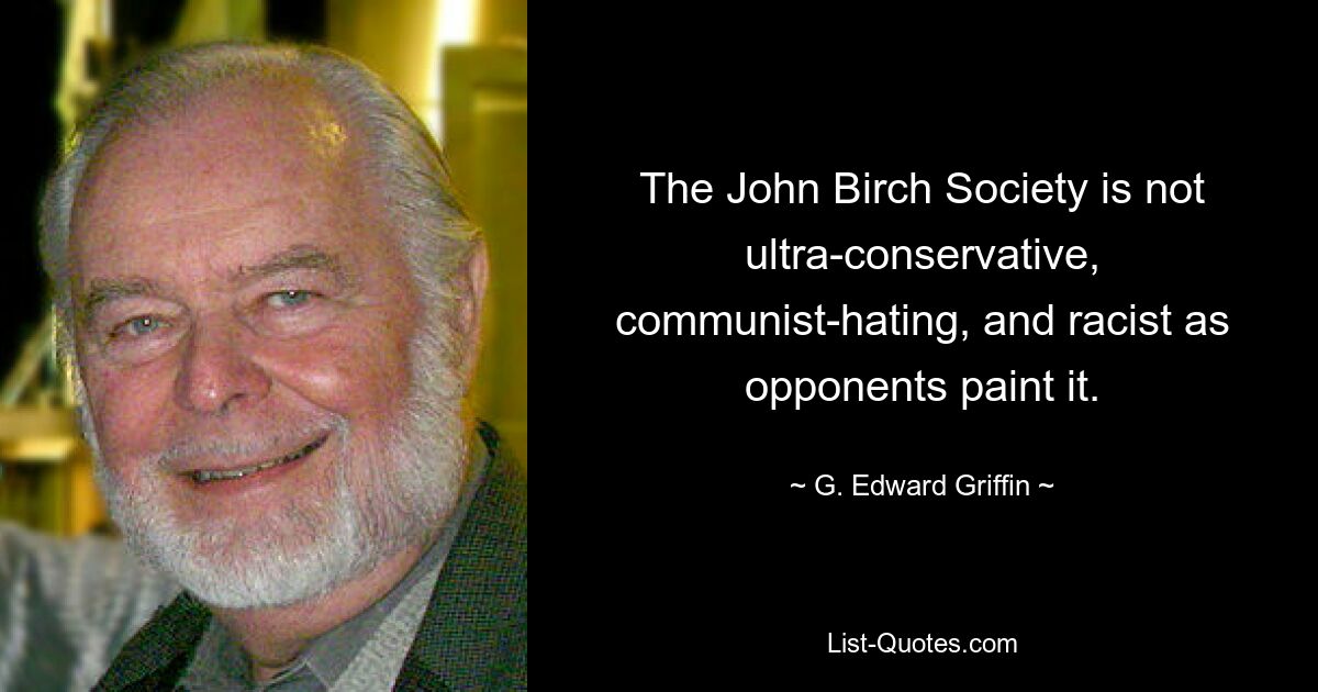 The John Birch Society is not ultra-conservative, communist-hating, and racist as opponents paint it. — © G. Edward Griffin