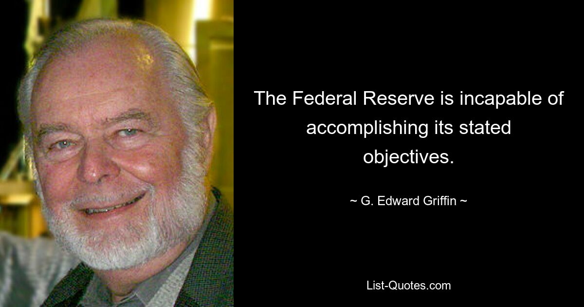 The Federal Reserve is incapable of accomplishing its stated objectives. — © G. Edward Griffin