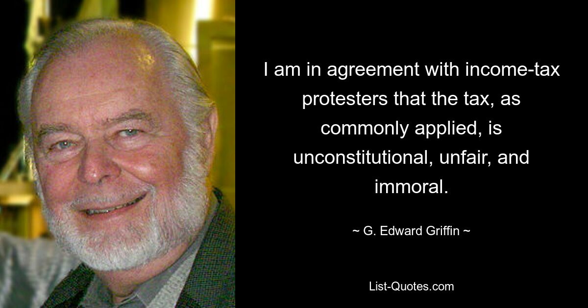 I am in agreement with income-tax protesters that the tax, as commonly applied, is unconstitutional, unfair, and immoral. — © G. Edward Griffin