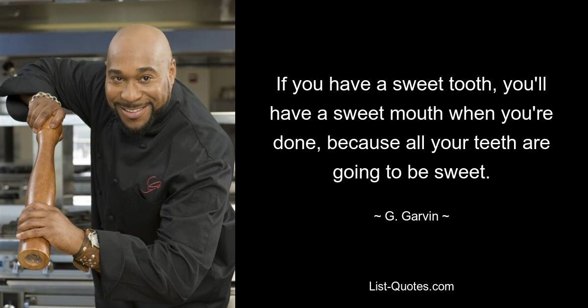 If you have a sweet tooth, you'll have a sweet mouth when you're done, because all your teeth are going to be sweet. — © G. Garvin