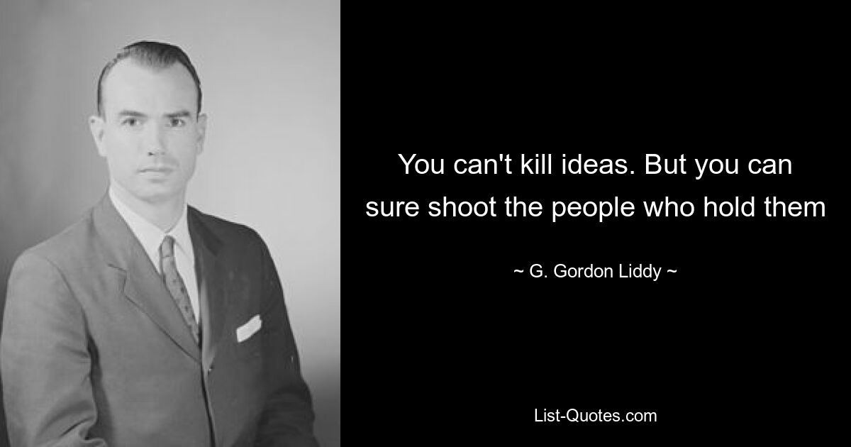 You can't kill ideas. But you can sure shoot the people who hold them — © G. Gordon Liddy