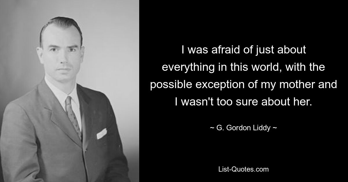 I was afraid of just about everything in this world, with the possible exception of my mother and I wasn't too sure about her. — © G. Gordon Liddy