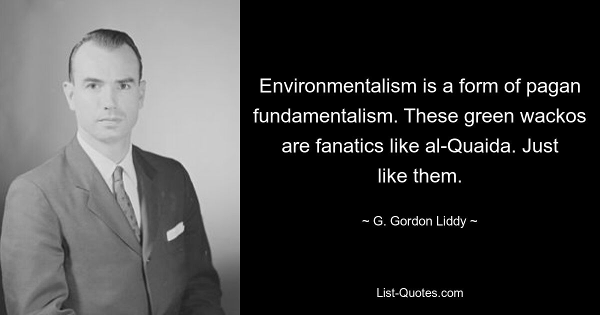 Environmentalism is a form of pagan fundamentalism. These green wackos are fanatics like al-Quaida. Just like them. — © G. Gordon Liddy