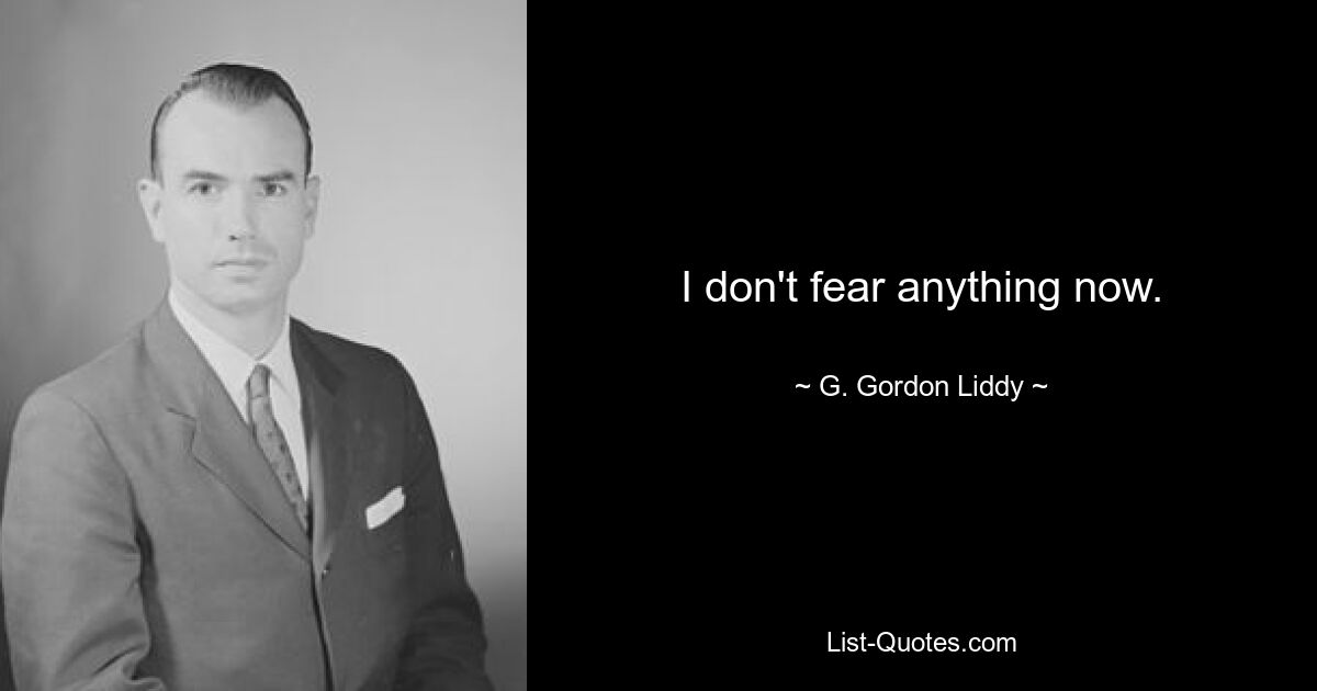 I don't fear anything now. — © G. Gordon Liddy