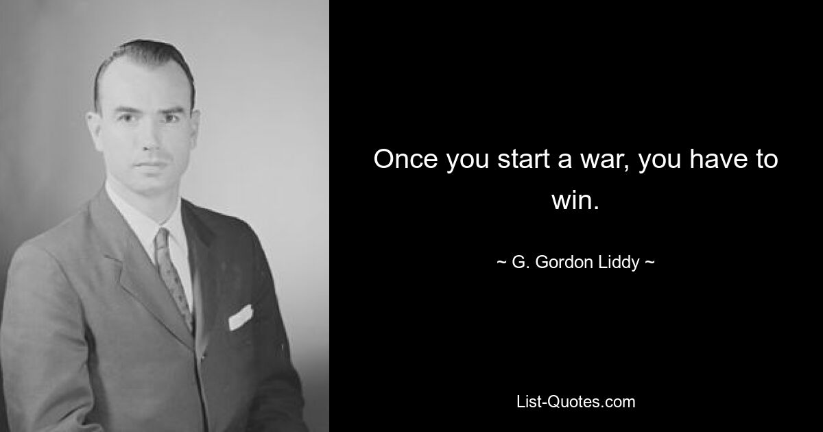 Once you start a war, you have to win. — © G. Gordon Liddy