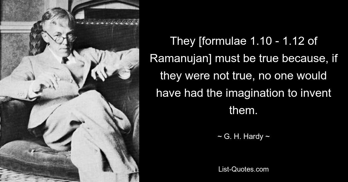 They [formulae 1.10 - 1.12 of Ramanujan] must be true because, if they were not true, no one would have had the imagination to invent them. — © G. H. Hardy