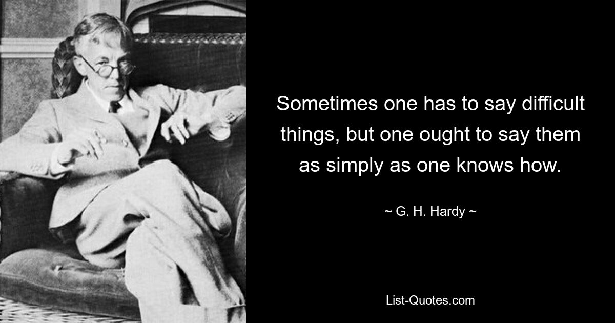 Sometimes one has to say difficult things, but one ought to say them as simply as one knows how. — © G. H. Hardy