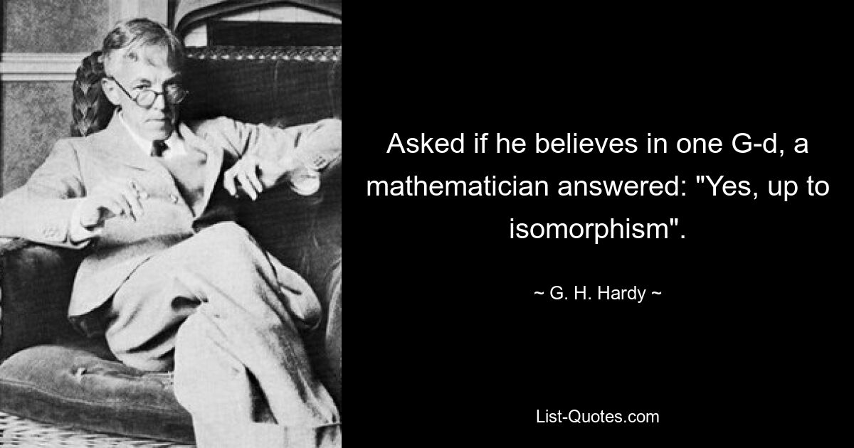 Asked if he believes in one G-d, a mathematician answered: "Yes, up to isomorphism". — © G. H. Hardy